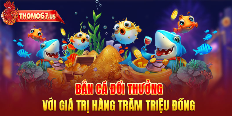 Bắn cá đổi thưởng với giá trị hàng trăm triệu đồng